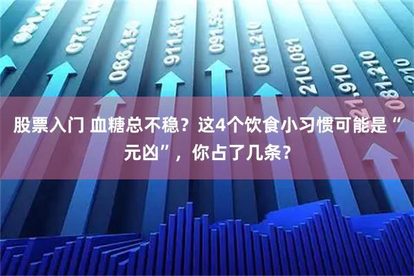 股票入门 血糖总不稳？这4个饮食小习惯可能是“元凶”，你占了几条？