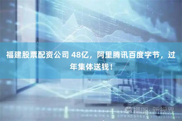 福建股票配资公司 48亿，阿里腾讯百度字节，过年集体送钱！