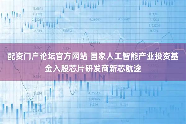 配资门户论坛官方网站 国家人工智能产业投资基金入股芯片研发商新芯航途