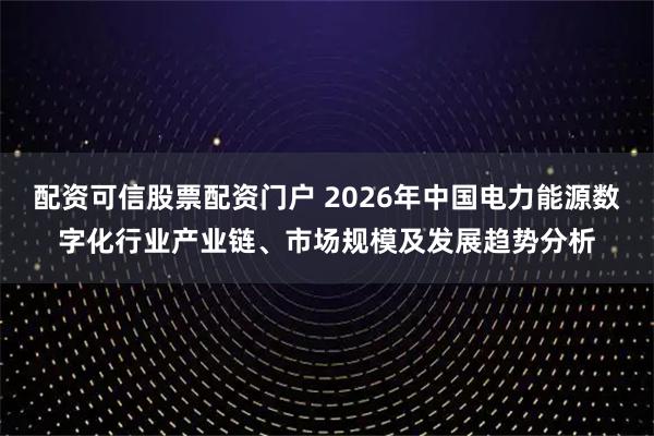 配资可信股票配资门户 2026年中国电力能源数字化行业产业链、市场规模及发展趋势分析
