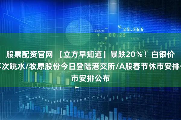 股票配资官网 【立方早知道】暴跌20％！白银价格再次跳水/牧原股份今日登陆港交所/A股春节休市安排公布
