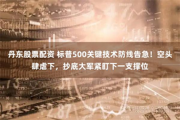 丹东股票配资 标普500关键技术防线告急！空头肆虐下，抄底大军紧盯下一支撑位