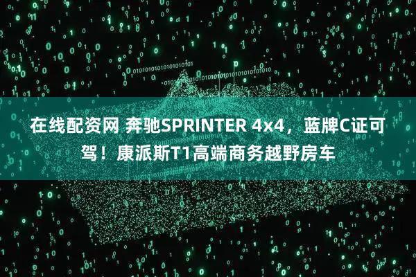 在线配资网 奔驰SPRINTER 4x4，蓝牌C证可驾！康派斯T1高端商务越野房车