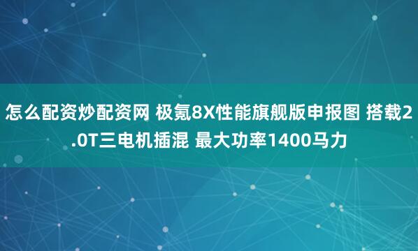 怎么配资炒配资网 极氪8X性能旗舰版申报图 搭载2.0T三电机插混 最大功率1400马力