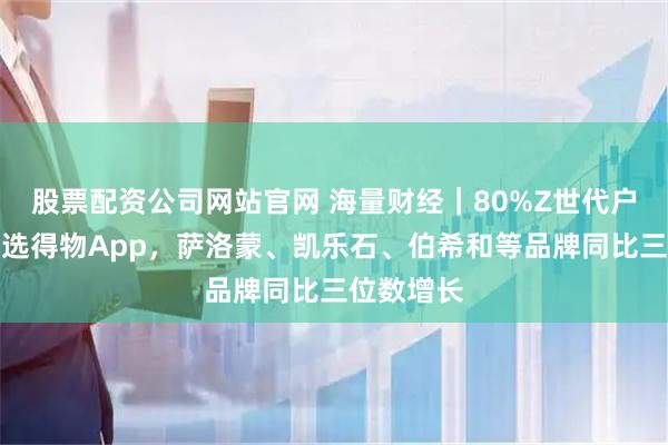 股票配资公司网站官网 海量财经｜80%Z世代户外消费首选得物App，萨洛蒙、凯乐石、伯希和等品牌同比三位数增长