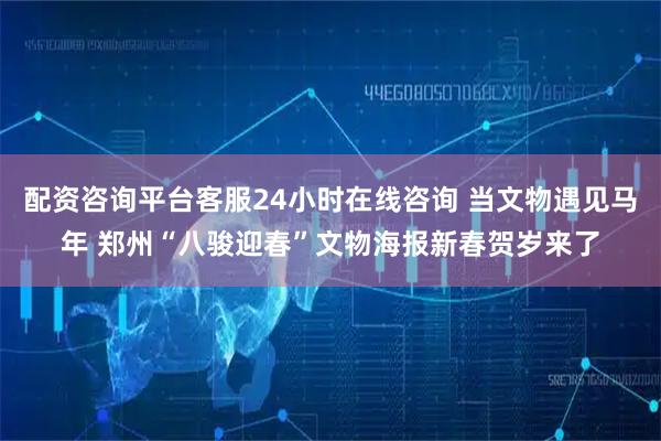 配资咨询平台客服24小时在线咨询 当文物遇见马年 郑州“八骏迎春”文物海报新春贺岁来了