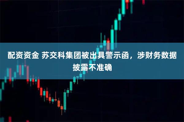 配资资金 苏交科集团被出具警示函，涉财务数据披露不准确