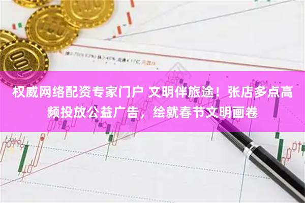 权威网络配资专家门户 文明伴旅途！张店多点高频投放公益广告，绘就春节文明画卷