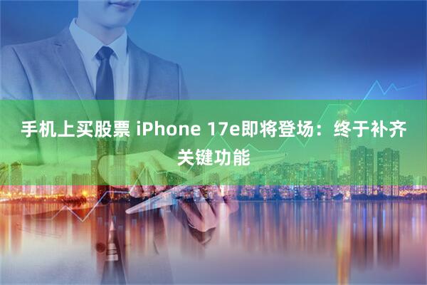 手机上买股票 iPhone 17e即将登场：终于补齐关键功能