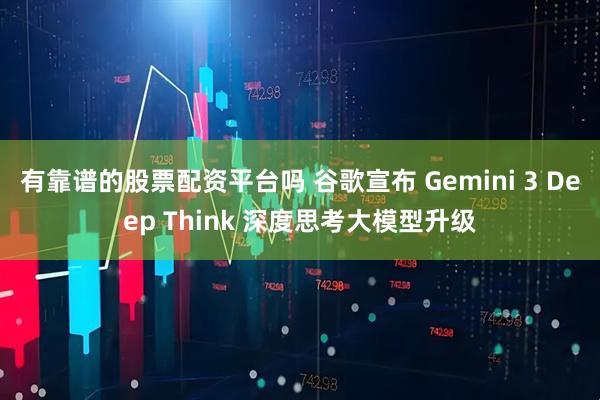 有靠谱的股票配资平台吗 谷歌宣布 Gemini 3 Deep Think 深度思考大模型升级