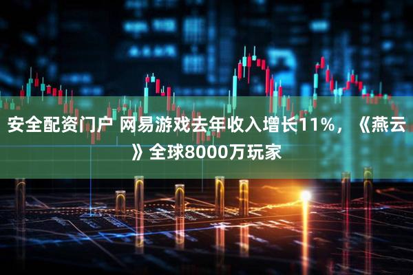 安全配资门户 网易游戏去年收入增长11%,《燕云》全球8000万玩家