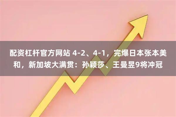 配资杠杆官方网站 4-2、4-1，完爆日本张本美和，新加坡大满贯：孙颖莎、王曼昱9将冲冠