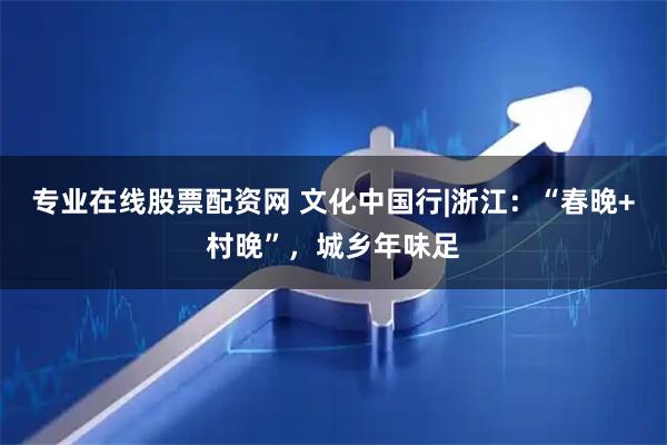 专业在线股票配资网 文化中国行|浙江：“春晚+村晚”，城乡年味足