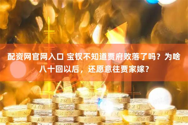 配资网官网入口 宝钗不知道贾府败落了吗？为啥八十回以后，还愿意往贾家嫁？