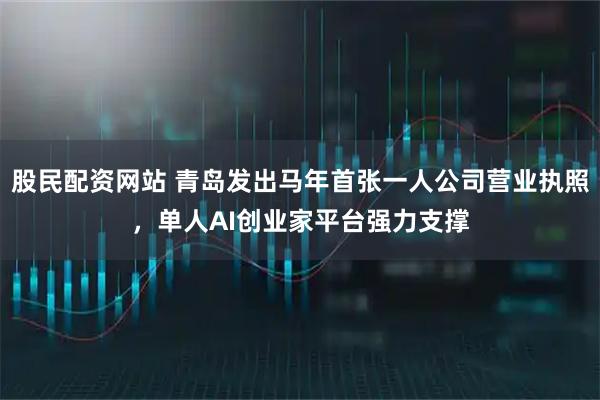 股民配资网站 青岛发出马年首张一人公司营业执照，单人AI创业家平台强力支撑