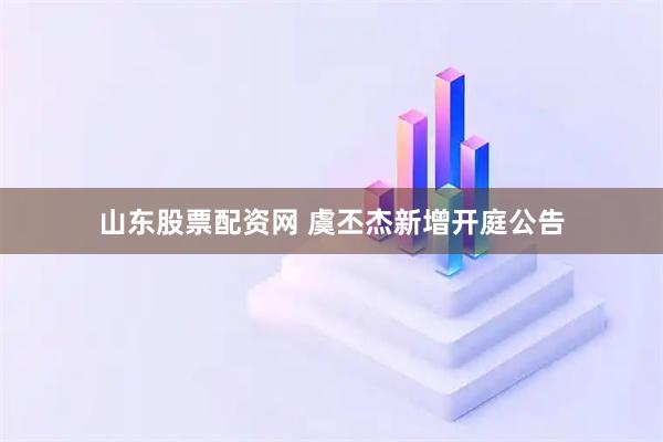 山东股票配资网 虞丕杰新增开庭公告