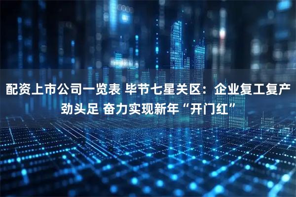 配资上市公司一览表 毕节七星关区：企业复工复产劲头足 奋力实现新年“开门红”