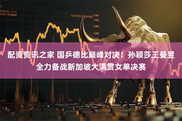 配资资讯之家 国乒德比巅峰对决！孙颖莎王曼昱全力备战新加坡大满贯女单决赛