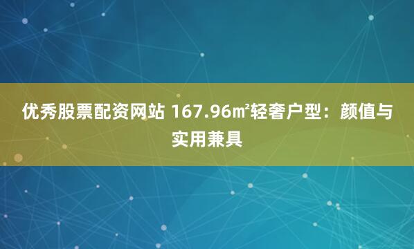 优秀股票配资网站 167.96㎡轻奢户型：颜值与实用兼具