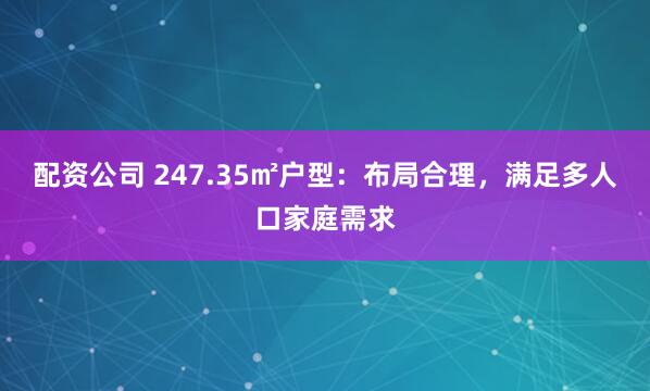 配资公司 247.35㎡户型：布局合理，满足多人口家庭需求