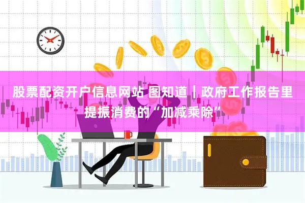 股票配资开户信息网站 图知道｜政府工作报告里提振消费的“加减乘除”