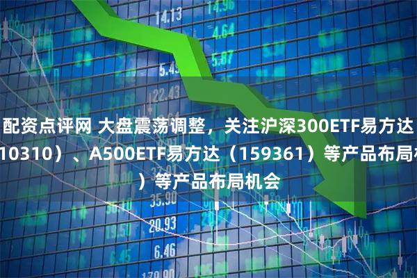 配资点评网 大盘震荡调整，关注沪深300ETF易方达（510310）、A500ETF易方达（159361）等产品布局机会