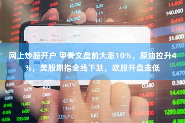 网上炒股开户 甲骨文盘前大涨10%，原油拉升4%，美股期指全线下跌，欧股开盘走低