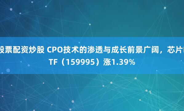 股票配资炒股 CPO技术的渗透与成长前景广阔，芯片ETF（159995）涨1.39%