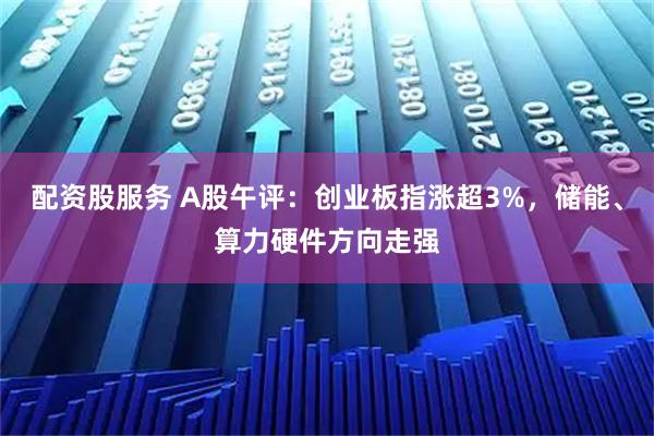 配资股服务 A股午评:创业板指涨超3%,储能、算力硬件方向走强