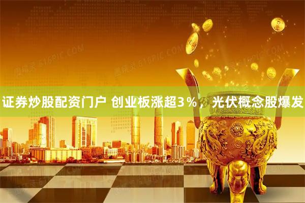 证券炒股配资门户 创业板涨超3%,光伏概念股爆发