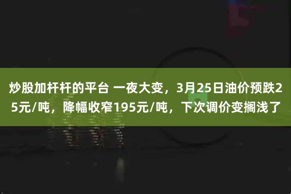 炒股加杆杆的平台 一夜大变,3月25日油价预跌25元/吨,降幅收窄195元/吨,下次调价变搁浅了