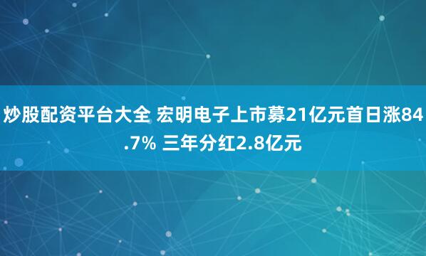 炒股配资平台大全 宏明电子上市募21亿元首日涨84.7% 三年分红2.8亿元