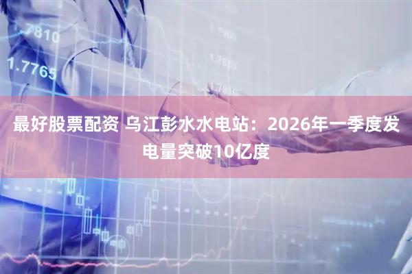 最好股票配资 乌江彭水水电站：2026年一季度发电量突破10亿度