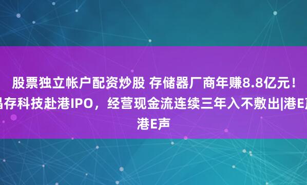 股票独立帐户配资炒股 存储器厂商年赚8.8亿元！晶存科技赴港IPO，经营现金流连续三年入不敷出|港E声