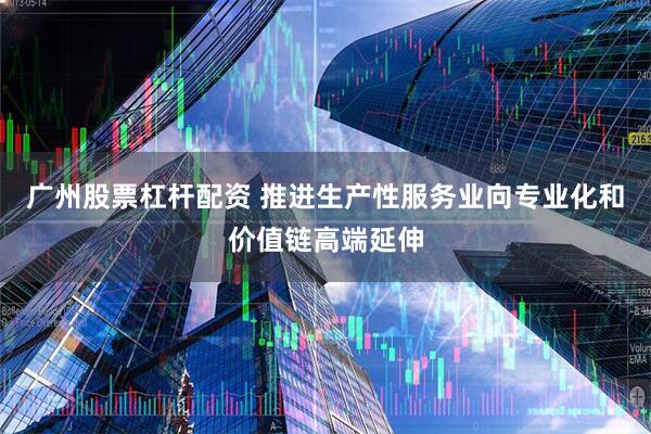 广州股票杠杆配资 推进生产性服务业向专业化和价值链高端延伸