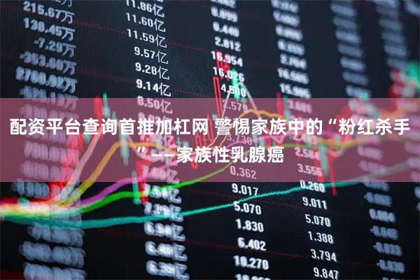 配资平台查询首推加杠网 警惕家族中的“粉红杀手”——家族性乳腺癌