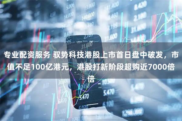 专业配资服务 驭势科技港股上市首日盘中破发，市值不足100亿港元，港股打新阶段超购近7000倍