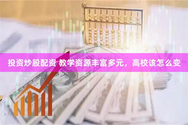 投资炒股配资 教学资源丰富多元，高校该怎么变