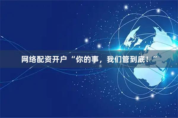 网络配资开户 “你的事,我们管到底!”