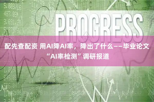 配先查配资 用AI降AI率，降出了什么——毕业论文“AI率检测”调研报道