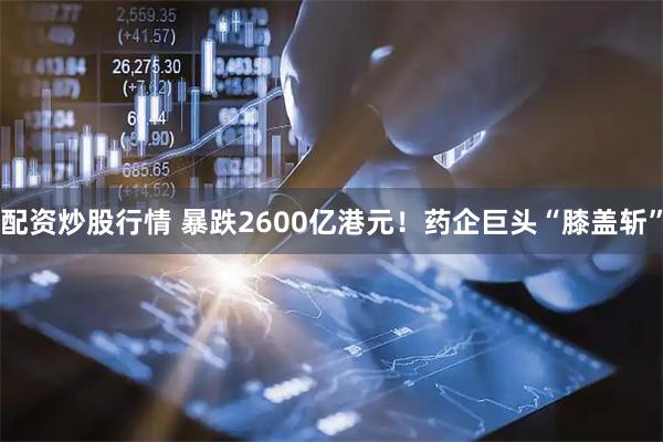配资炒股行情 暴跌2600亿港元！药企巨头“膝盖斩”