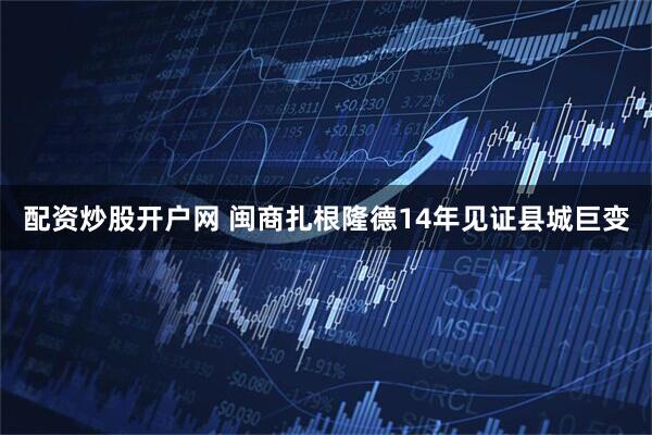 配资炒股开户网 闽商扎根隆德14年见证县城巨变