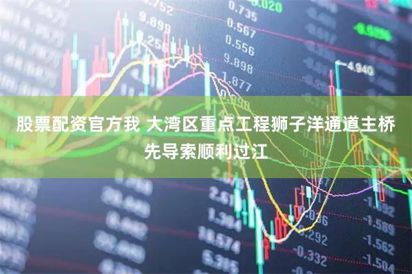 股票配资官方我 大湾区重点工程狮子洋通道主桥先导索顺利过江