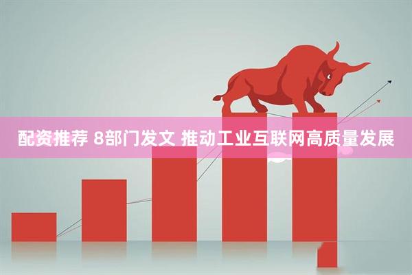 配资推荐 8部门发文 推动工业互联网高质量发展