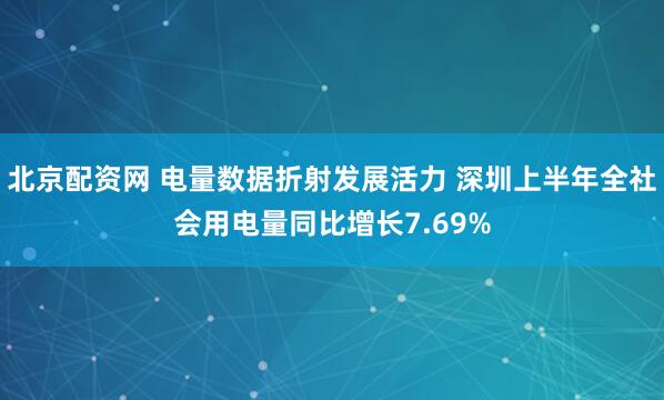 北京配资网 电量数据折射发展活力 深圳上半年全社会用电量同比增长7.69%