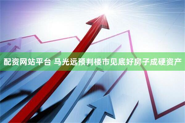配资网站平台 马光远预判楼市见底好房子成硬资产