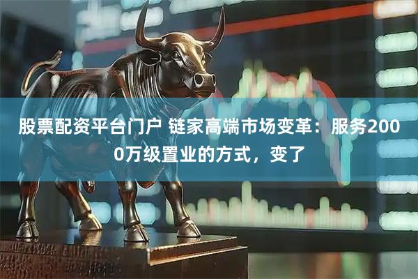 股票配资平台门户 链家高端市场变革：服务2000万级置业的方式，变了
