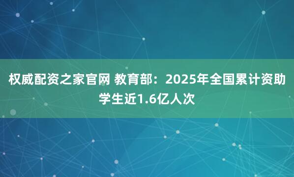 权威配资之家官网 教育部:2025年全国累计资助学生近1.6亿人次