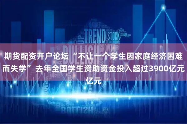 期货配资开户论坛 “不让一个学生因家庭经济困难而失学” 去年全国学生资助资金投入超过3900亿元