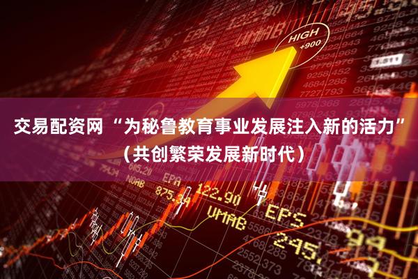 交易配资网 “为秘鲁教育事业发展注入新的活力”（共创繁荣发展新时代）
